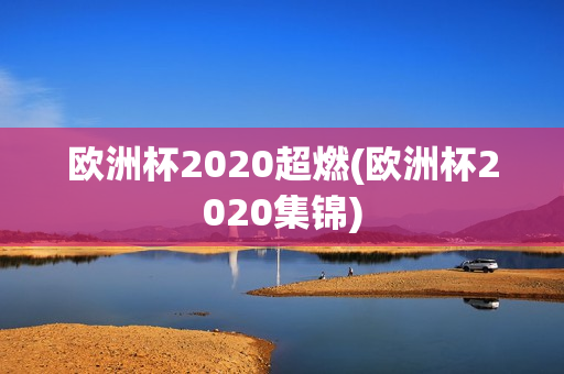 欧洲杯2020超燃(欧洲杯2020集锦)