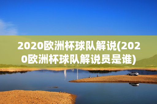 2020欧洲杯球队解说(2020欧洲杯球队解说员是谁)