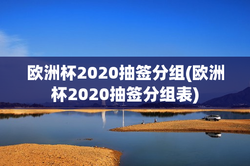 欧洲杯2020抽签分组(欧洲杯2020抽签分组表)