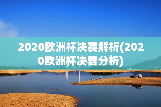 2020欧洲杯决赛解析(2020欧洲杯决赛分析)