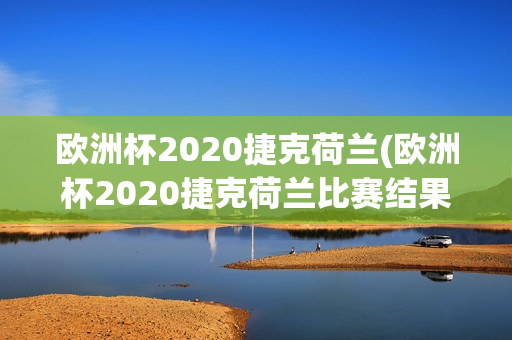 欧洲杯2020捷克荷兰(欧洲杯2020捷克荷兰比赛结果)