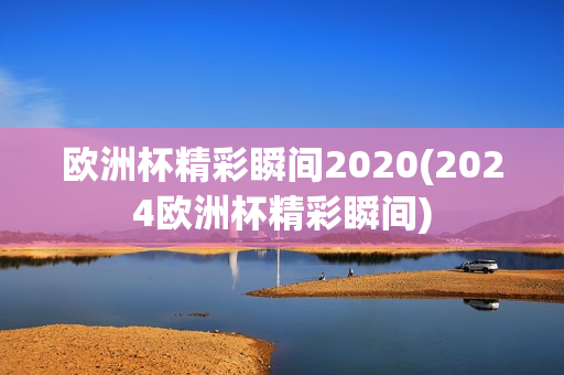 欧洲杯精彩瞬间2020(2024欧洲杯精彩瞬间)