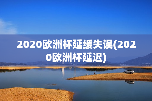 2020欧洲杯延缓失误(2020欧洲杯延迟)