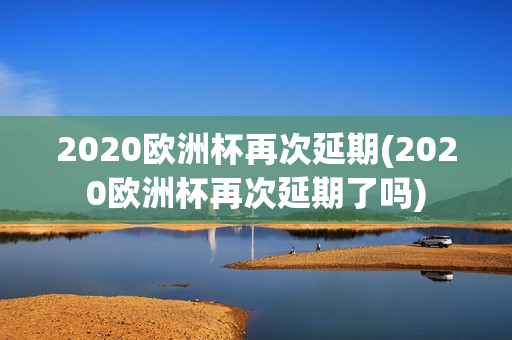 2020欧洲杯再次延期(2020欧洲杯再次延期了吗)