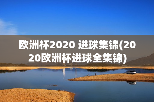 欧洲杯2020 进球集锦(2020欧洲杯进球全集锦)