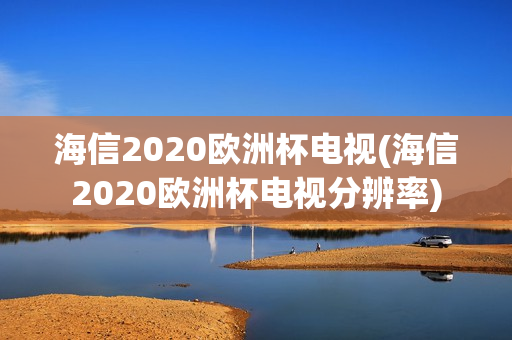 海信2020欧洲杯电视(海信2020欧洲杯电视分辨率)