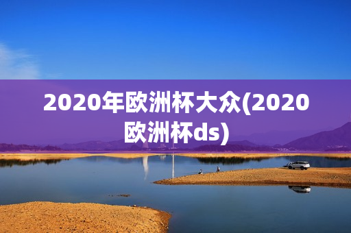 2020年欧洲杯大众(2020欧洲杯ds)