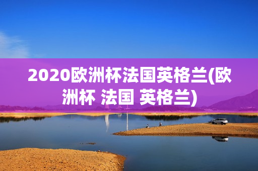 2020欧洲杯法国英格兰(欧洲杯 法国 英格兰)