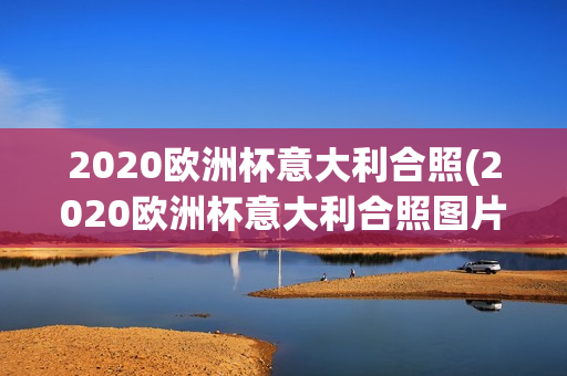 2020欧洲杯意大利合照(2020欧洲杯意大利合照图片)