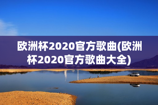 欧洲杯2020官方歌曲(欧洲杯2020官方歌曲大全)