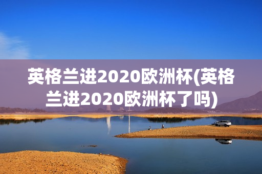 英格兰进2020欧洲杯(英格兰进2020欧洲杯了吗)