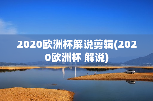 2020欧洲杯解说剪辑(2020欧洲杯 解说)