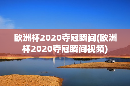 欧洲杯2020夺冠瞬间(欧洲杯2020夺冠瞬间视频)