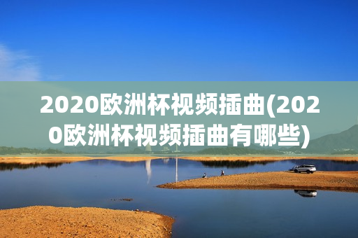 2020欧洲杯视频插曲(2020欧洲杯视频插曲有哪些)