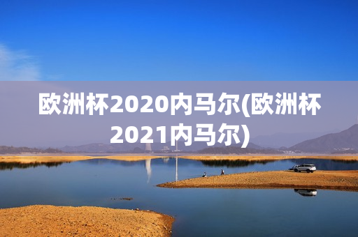 欧洲杯2020内马尔(欧洲杯2021内马尔)