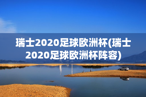 瑞士2020足球欧洲杯(瑞士2020足球欧洲杯阵容)