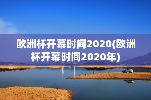 欧洲杯开幕时间2020(欧洲杯开幕时间2020年)