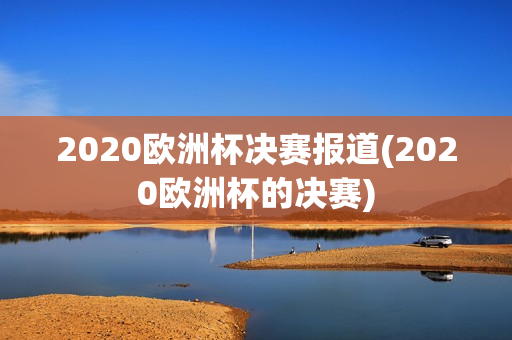 2020欧洲杯决赛报道(2020欧洲杯的决赛)