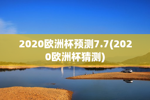 2020欧洲杯预测7.7(2020欧洲杯猜测)