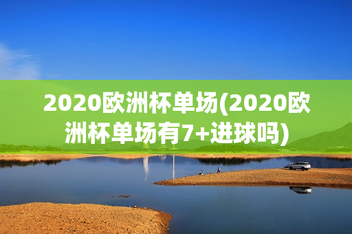 2020欧洲杯单场(2020欧洲杯单场有7+进球吗)