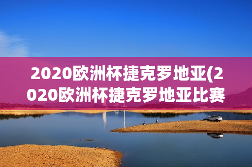 2020欧洲杯捷克罗地亚(2020欧洲杯捷克罗地亚比赛结果)