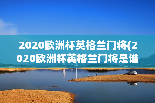 2020欧洲杯英格兰门将(2020欧洲杯英格兰门将是谁)