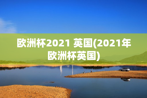 欧洲杯2021 英国(2021年欧洲杯英国)