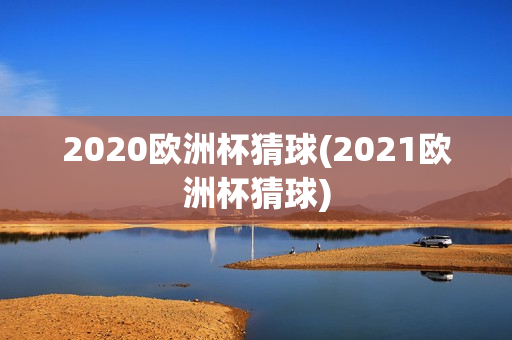 2020欧洲杯猜球(2021欧洲杯猜球)