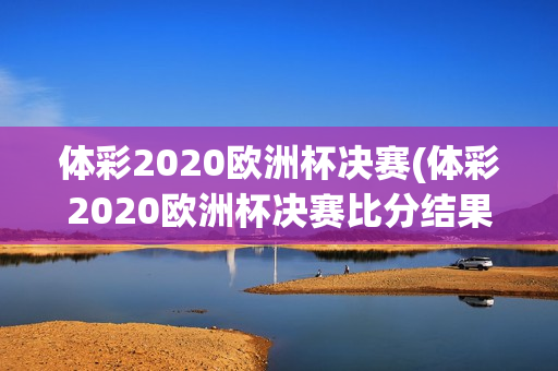 体彩2020欧洲杯决赛(体彩2020欧洲杯决赛比分结果)