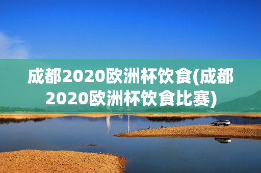 成都2020欧洲杯饮食(成都2020欧洲杯饮食比赛)