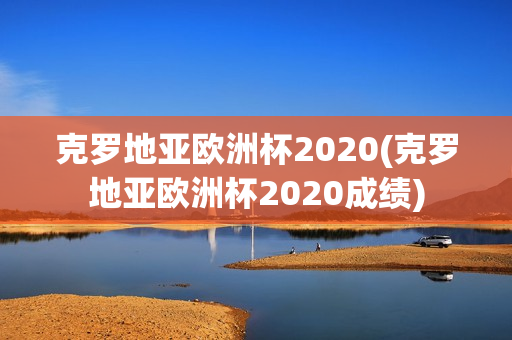 克罗地亚欧洲杯2020(克罗地亚欧洲杯2020成绩)