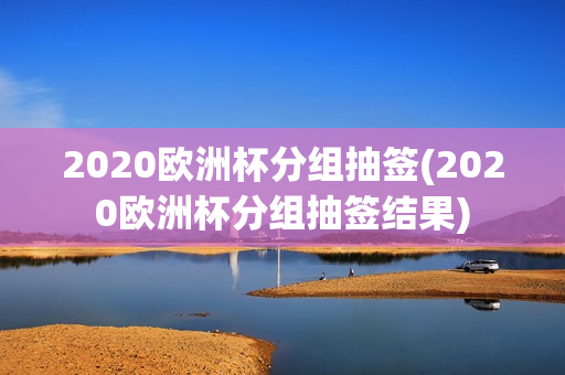 2020欧洲杯分组抽签(2020欧洲杯分组抽签结果)