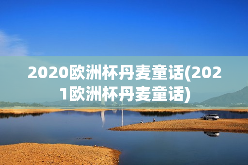 2020欧洲杯丹麦童话(2021欧洲杯丹麦童话)