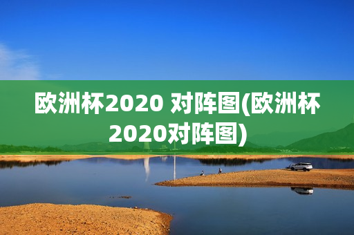 欧洲杯2020 对阵图(欧洲杯2020对阵图)