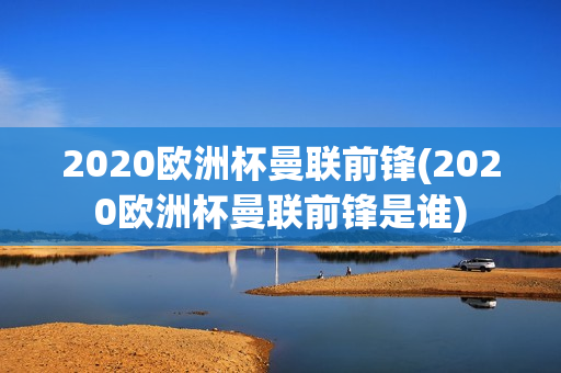 2020欧洲杯曼联前锋(2020欧洲杯曼联前锋是谁)