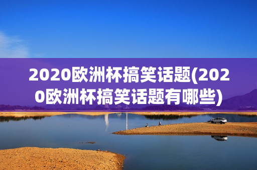 2020欧洲杯搞笑话题(2020欧洲杯搞笑话题有哪些)