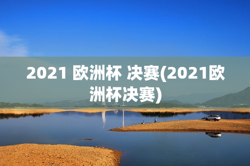 2021 欧洲杯 决赛(2021欧洲杯决赛)