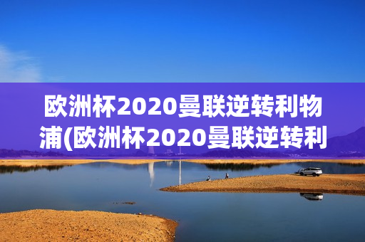 欧洲杯2020曼联逆转利物浦(欧洲杯2020曼联逆转利物浦比分)