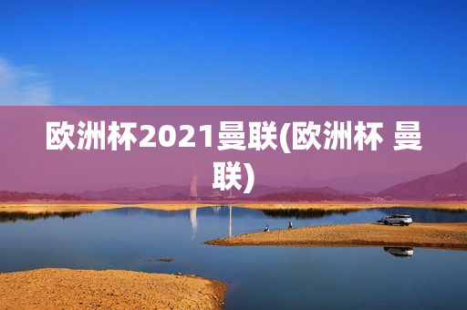 欧洲杯2021曼联(欧洲杯 曼联)