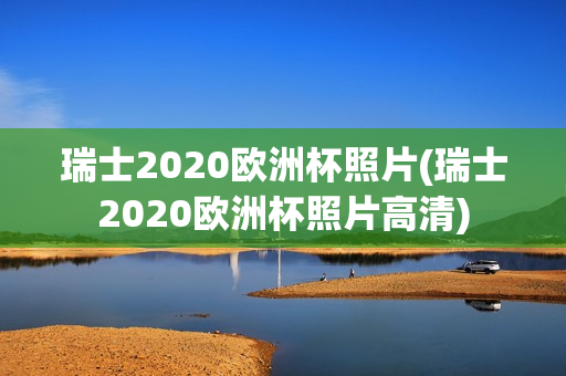 瑞士2020欧洲杯照片(瑞士2020欧洲杯照片高清)