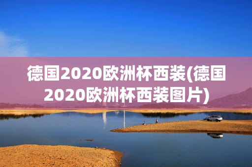 德国2020欧洲杯西装(德国2020欧洲杯西装图片)