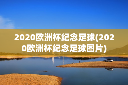 2020欧洲杯纪念足球(2020欧洲杯纪念足球图片)