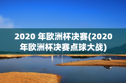 2020 年欧洲杯决赛(2020年欧洲杯决赛点球大战)