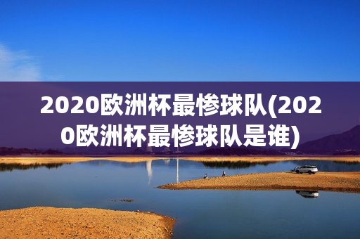 2020欧洲杯最惨球队(2020欧洲杯最惨球队是谁)