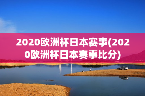 2020欧洲杯日本赛事(2020欧洲杯日本赛事比分)