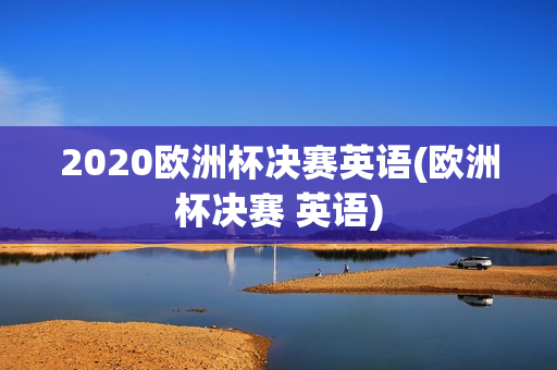 2020欧洲杯决赛英语(欧洲杯决赛 英语)