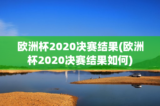 欧洲杯2020决赛结果(欧洲杯2020决赛结果如何)