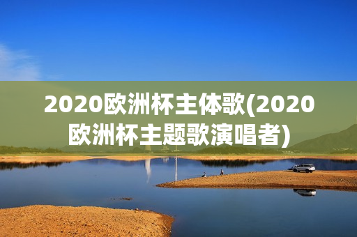 2020欧洲杯主体歌(2020欧洲杯主题歌演唱者)