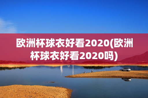 欧洲杯球衣好看2020(欧洲杯球衣好看2020吗)