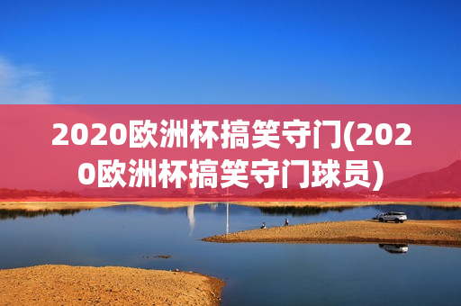 2020欧洲杯搞笑守门(2020欧洲杯搞笑守门球员)